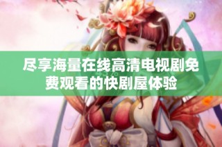 尽享海量在线高清电视剧免费观看的快剧屋体验