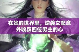 在她的世界里，逆袭女配意外收获四位男主的心