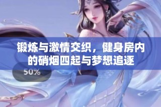 锻炼与激情交织，健身房内的硝烟四起与梦想追逐