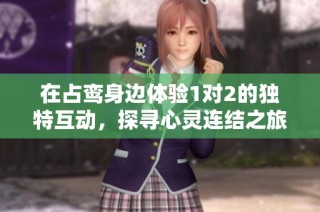 在占鸾身边体验1对2的独特互动，探寻心灵连结之旅