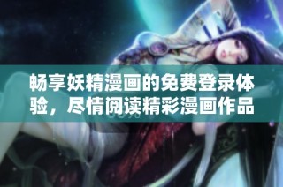 畅享妖精漫画的免费登录体验，尽情阅读精彩漫画作品