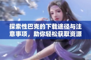 探索性巴克的下载途径与注意事项，助你轻松获取资源
