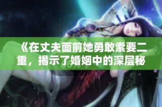 《在丈夫面前她勇敢索要二重，揭示了婚姻中的深层秘密》