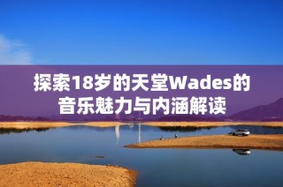 探索18岁的天堂Wades的音乐魅力与内涵解读