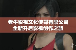 老牛影视文化传媒有限公司全新开启影视创作之旅
