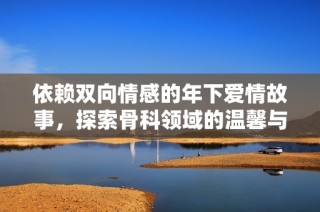 依赖双向情感的年下爱情故事，探索骨科领域的温馨与挑战