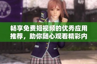 畅享免费短视频的优秀应用推荐，助你随心观看精彩内容