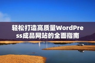 轻松打造高质量WordPress成品网站的全面指南