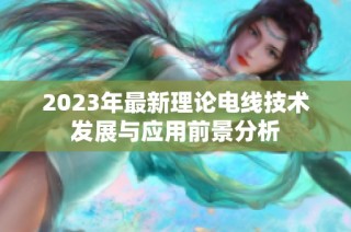 2023年最新理论电线技术发展与应用前景分析