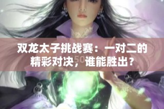 双龙太子挑战赛：一对二的精彩对决，谁能胜出？