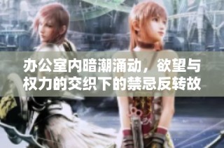 办公室内暗潮涌动，欲望与权力的交织下的禁忌反转故事