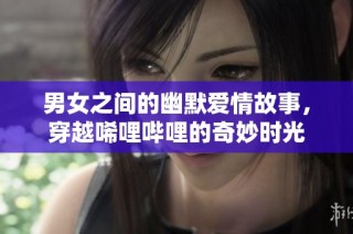 男女之间的幽默爱情故事，穿越唏哩哔哩的奇妙时光
