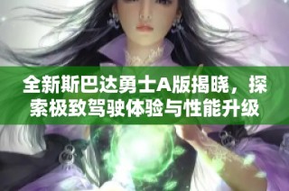 全新斯巴达勇士A版揭晓，探索极致驾驶体验与性能升级