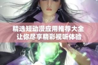 精选短动漫应用推荐大全 让你尽享精彩视听体验