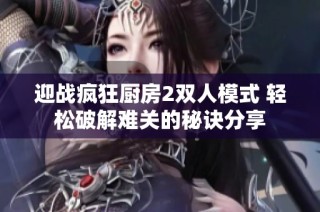 迎战疯狂厨房2双人模式 轻松破解难关的秘诀分享