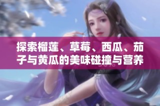探索榴莲、草莓、西瓜、茄子与黄瓜的美味碰撞与营养价值