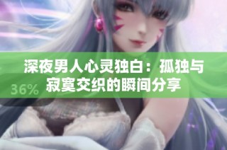 深夜男人心灵独白：孤独与寂寞交织的瞬间分享