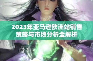 2023年亚马逊欧洲站销售策略与市场分析全解析