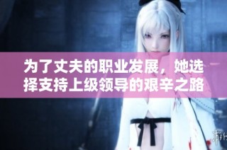 为了丈夫的职业发展，她选择支持上级领导的艰辛之路