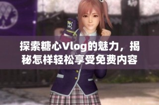 探索糖心Vlog的魅力，揭秘怎样轻松享受免费内容
