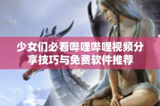 少女们必看哔哩哔哩视频分享技巧与免费软件推荐