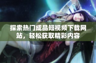 探索热门成品短视频下载网站，轻松获取精彩内容