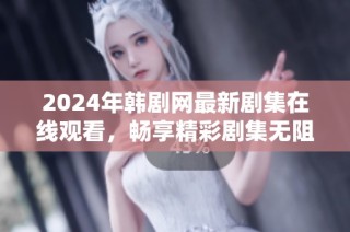 2024年韩剧网最新剧集在线观看，畅享精彩剧集无阻挡