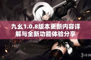 九幺1.0.8版本更新内容详解与全新功能体验分享