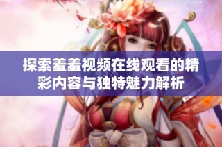 探索羞羞视频在线观看的精彩内容与独特魅力解析