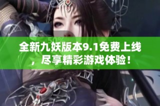全新九妖版本9.1免费上线，尽享精彩游戏体验！
