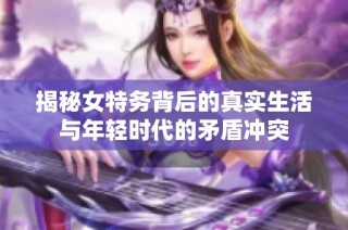 揭秘女特务背后的真实生活与年轻时代的矛盾冲突