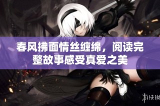 春风拂面情丝缠绵，阅读完整故事感受真爱之美