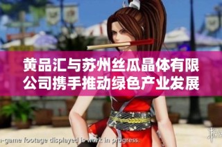 黄品汇与苏州丝瓜晶体有限公司携手推动绿色产业发展