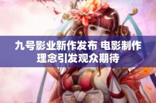 九号影业新作发布 电影制作理念引发观众期待