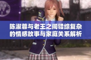 陈淑蓉与老王之间错综复杂的情感故事与家庭关系解析