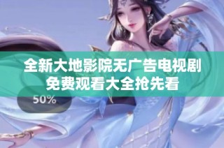 全新大地影院无广告电视剧免费观看大全抢先看