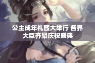 公主成年礼盛大举行 各界大臣齐聚庆祝盛典