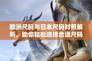 欧洲尺码与日本尺码对照解析，助你轻松选择合适尺码