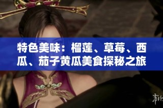特色美味：榴莲、草莓、西瓜、茄子黄瓜美食探秘之旅