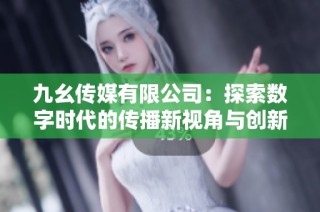 九幺传媒有限公司：探索数字时代的传播新视角与创新策略