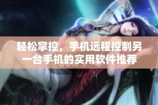 轻松掌控，手机远程控制另一台手机的实用软件推荐