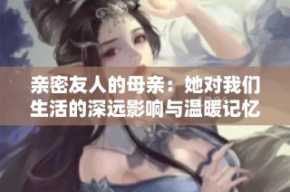 亲密友人的母亲：她对我们生活的深远影响与温暖记忆