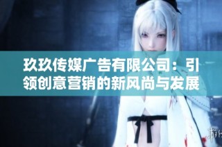 玖玖传媒广告有限公司：引领创意营销的新风尚与发展趋势