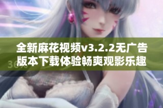 全新麻花视频v3.2.2无广告版本下载体验畅爽观影乐趣