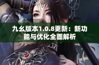 九幺版本1.0.8更新：新功能与优化全面解析