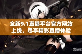 全新9.1直播平台官方网站上线，尽享精彩直播体验