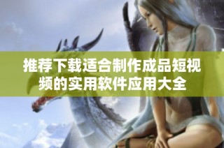 推荐下载适合制作成品短视频的实用软件应用大全