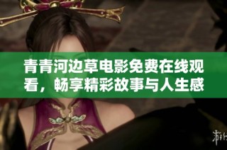 青青河边草电影免费在线观看，畅享精彩故事与人生感悟