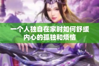 一个人独自在家时如何舒缓内心的孤独和烦恼