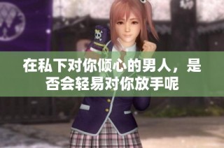 在私下对你倾心的男人，是否会轻易对你放手呢